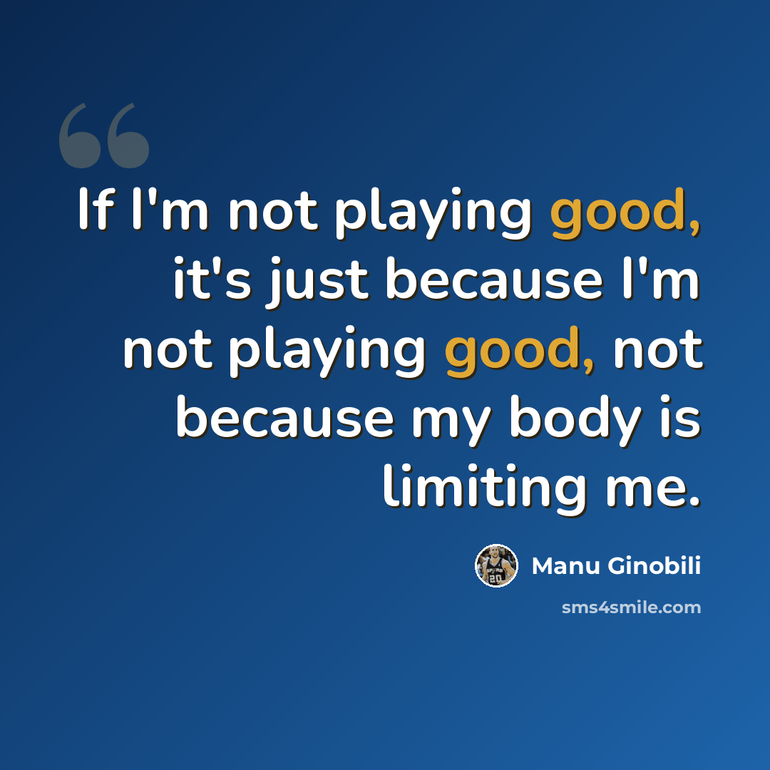 “If I'm not playing good, it's just because I'm not playing good, not because my body is limiting me.” quote by Manu Ginobili