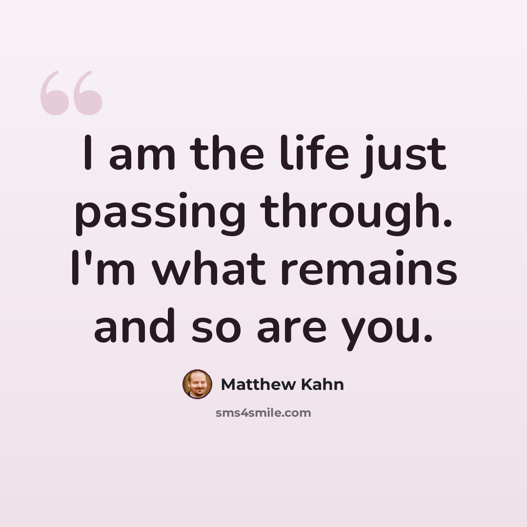 “I am the life just passing through. I'm what remains and so are you.” quote by Matthew Kahn