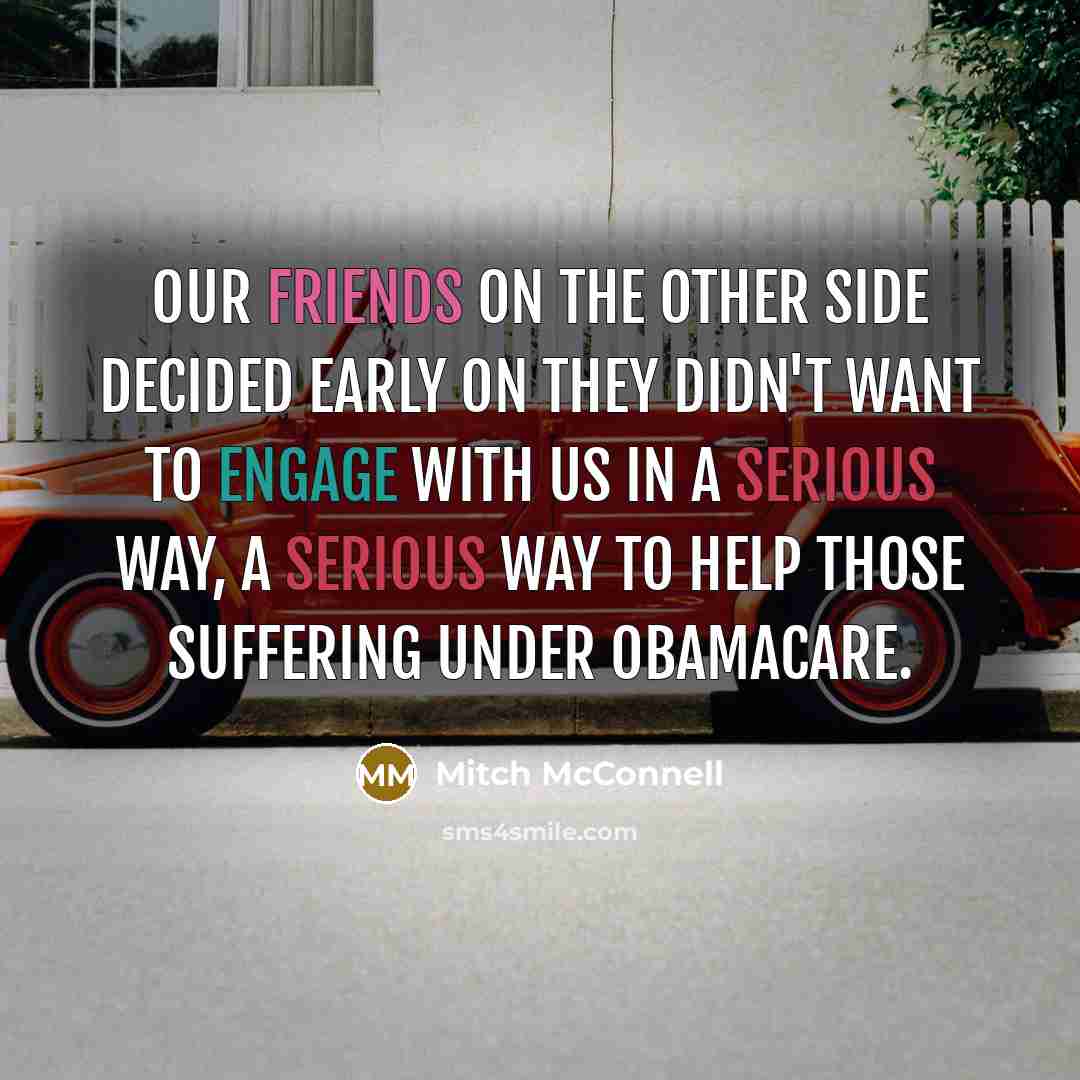 “Our friends on the other side decided early on they didn't want to engage with us in a serious way, a serious way to help those suffering under Obamacare.” quote by Mitch McConnell