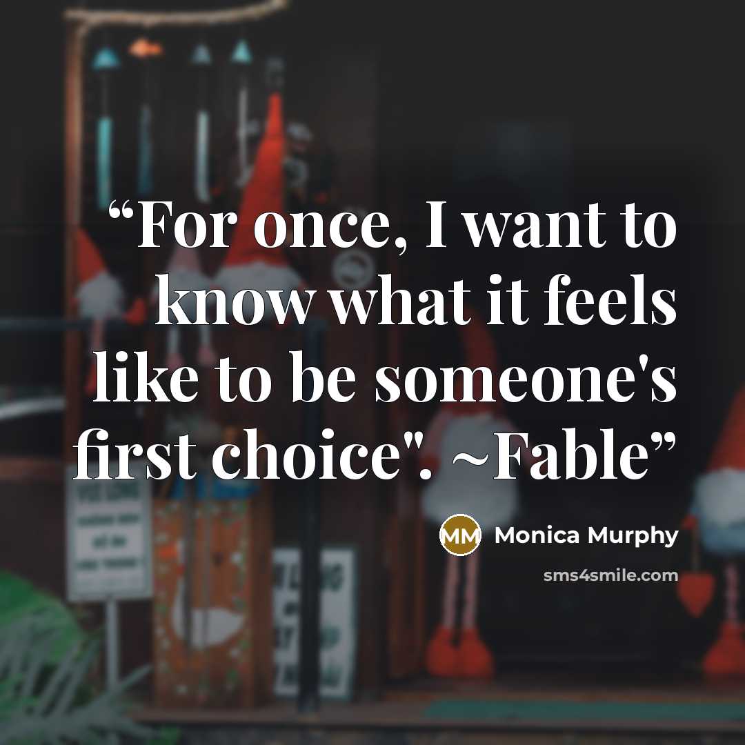 “For once, I want to know what it feels like to be someone's first choice". ~Fable” quote by Monica Murphy
