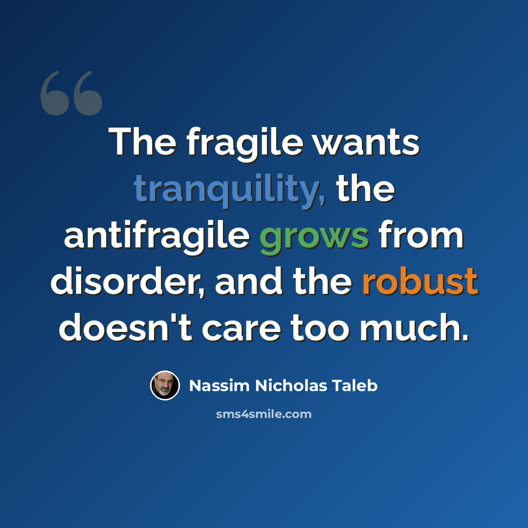 “The fragile wants tranquility, the antifragile grows from disorder, and the robust doesn't care too much.” quote by Nassim Nicholas Taleb