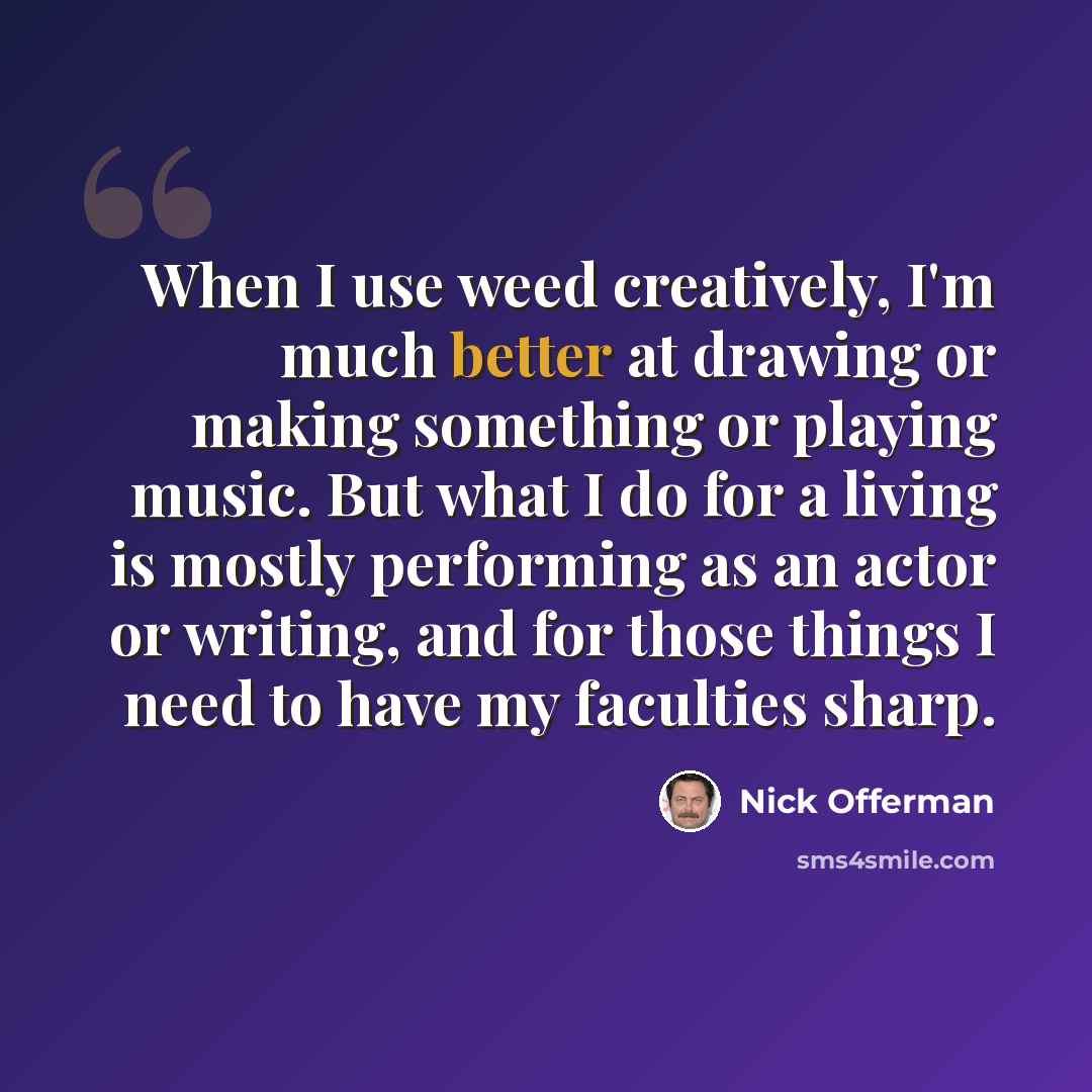 “When I use weed creatively, I'm much better at drawing or making something or playing music. But what I do for a living is mostly performing as an actor or writing, and for those things I need to have my faculties sharp.” quote by Nick Offerman