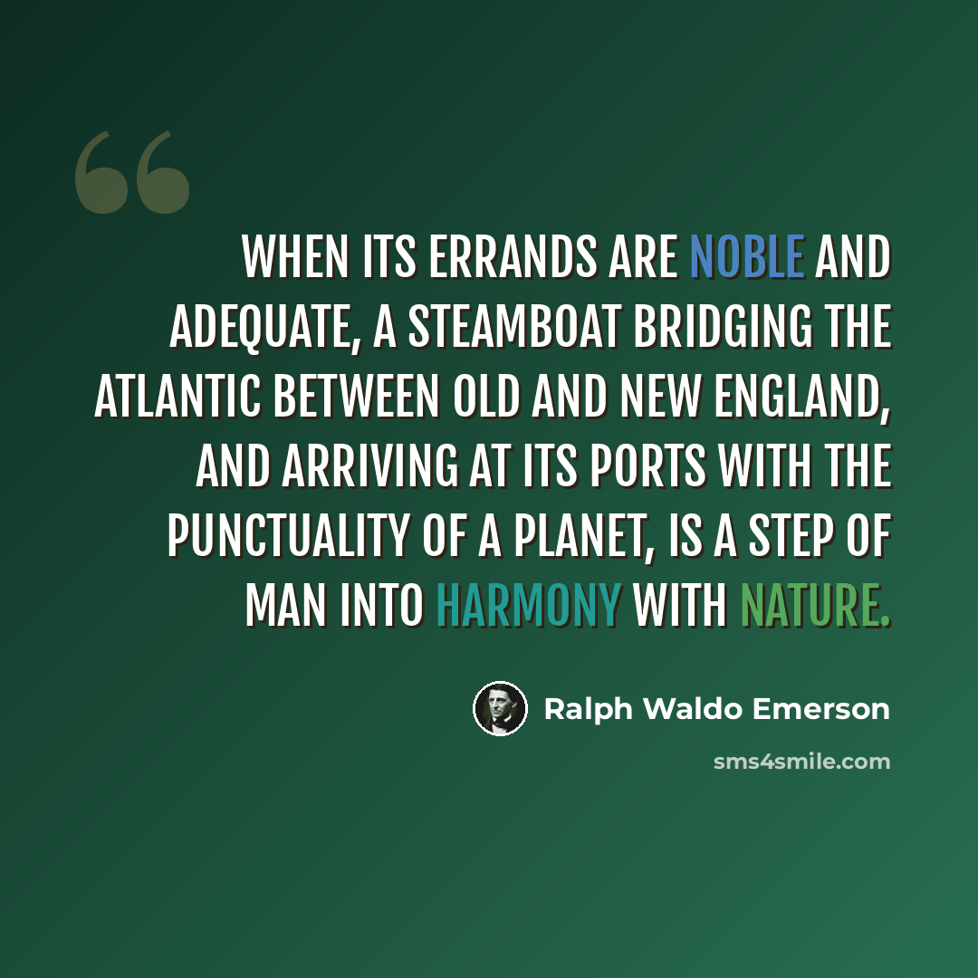 “When its errands are noble and adequate, a steamboat bridging the Atlantic between Old and New England, and arriving at its ports with the punctuality of a planet, is a step of man into harmony with nature.” quote by Ralph Waldo Emerson