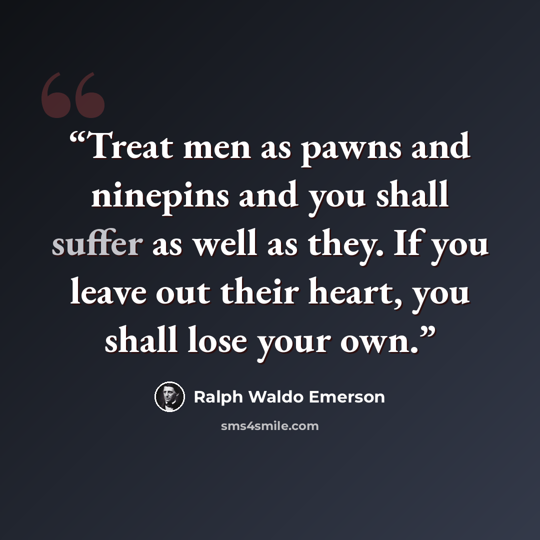 “Treat men as pawns and ninepins and you shall suffer as well as they. If you leave out their heart, you shall lose your own.” quote by Ralph Waldo Emerson