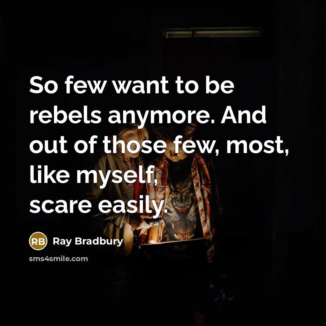 “So few want to be rebels anymore. And out of those few, most, like myself, scare easily.” quote by Ray Bradbury