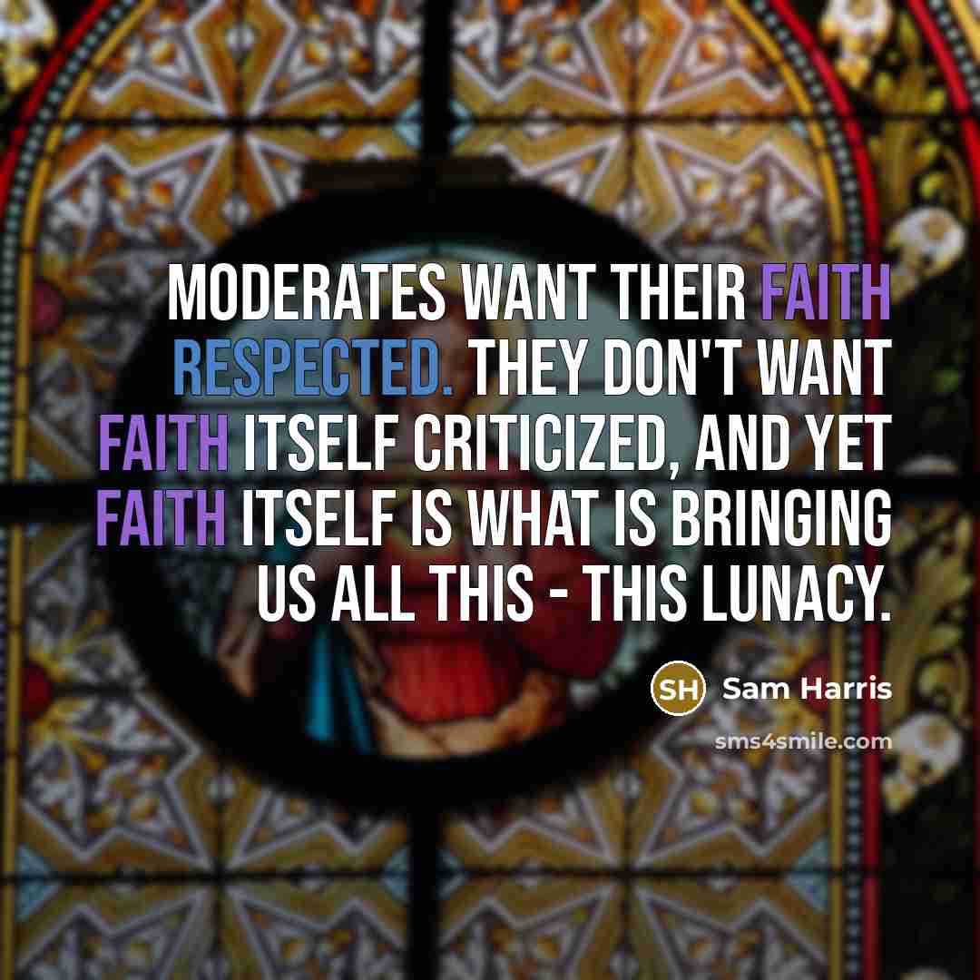 “Moderates want their faith respected. They don't want faith itself criticized, and yet faith itself is what is bringing us all this - this lunacy.” quote by Sam Harris
