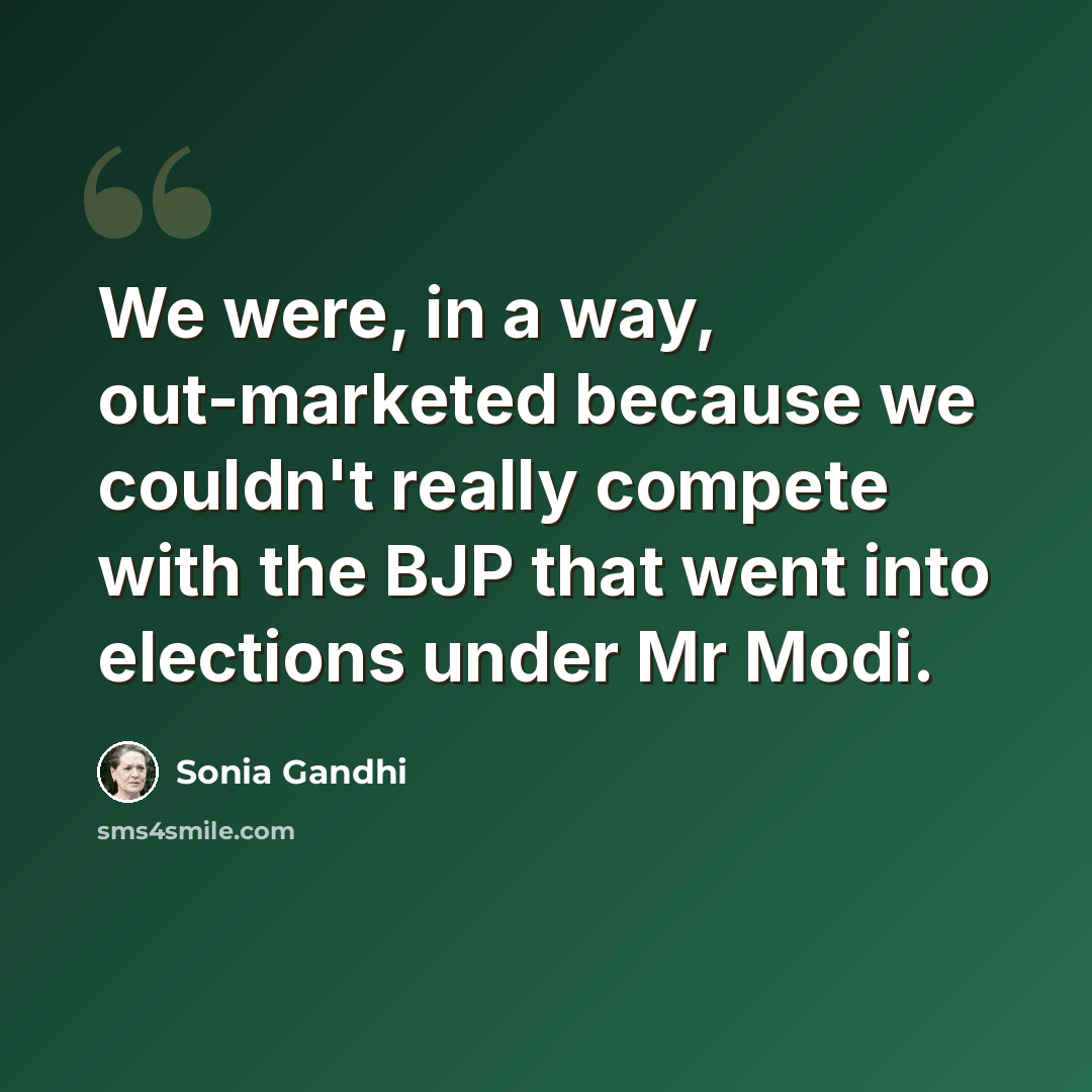 “We were, in a way, out-marketed because we couldn't really compete with the BJP that went into elections under Mr Modi.” quote by Sonia Gandhi