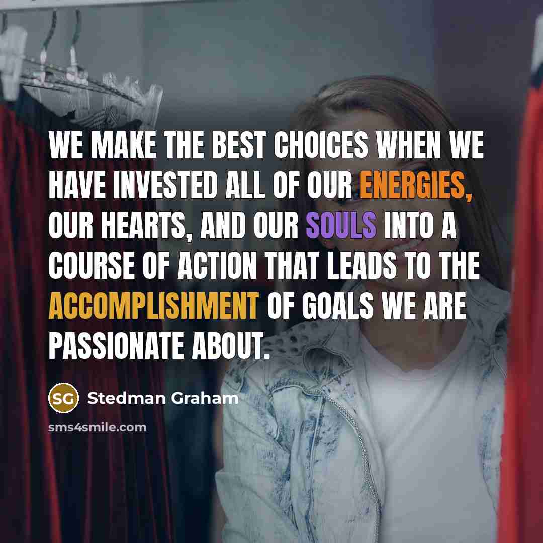 “We make the best choices when we have invested all of our energies, our hearts, and our souls into a course of action that leads to the accomplishment of goals we are passionate about.” quote by Stedman Graham