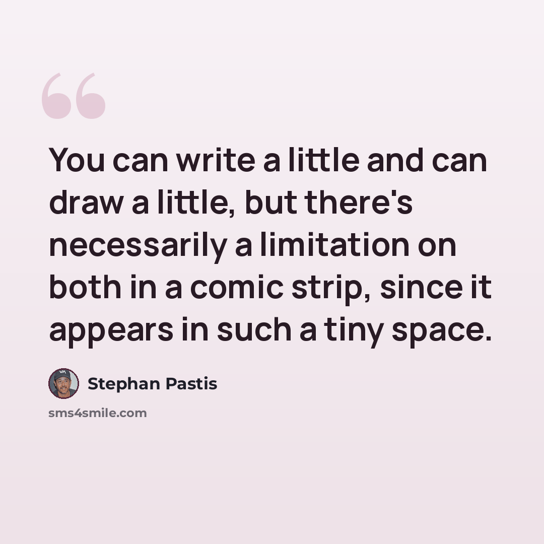 “You can write a little and can draw a little, but there's necessarily a limitation on both in a comic strip, since it appears in such a tiny space.” quote by Stephan Pastis
