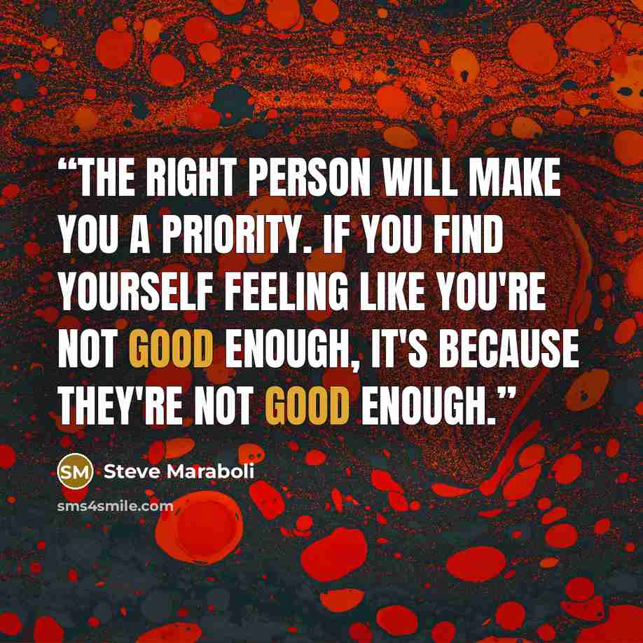 “The right person will make you a priority. If you find yourself feeling like you're not good enough, it's because they're not good enough.” quote by Steve Maraboli