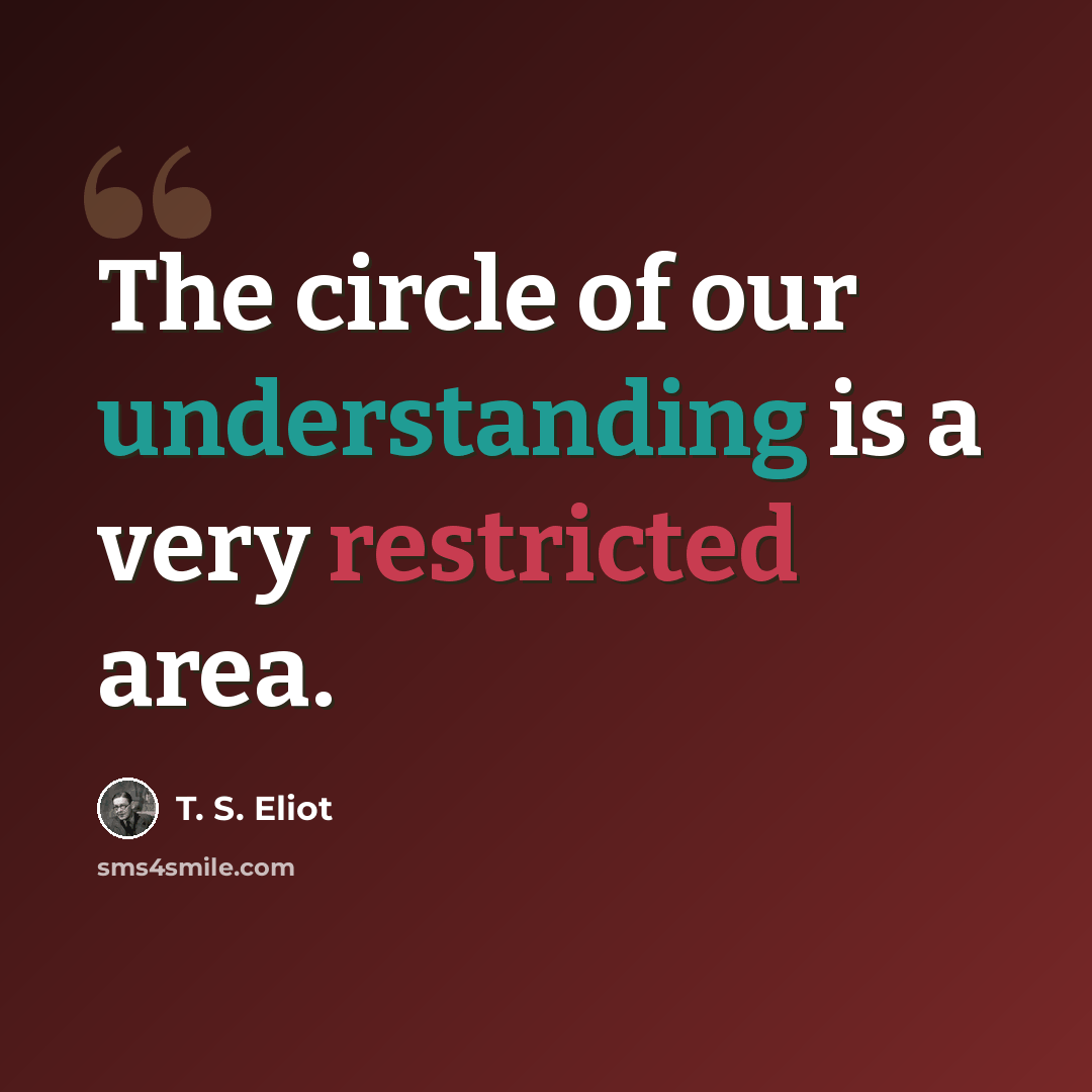 “The circle of our understanding is a very restricted area.” quote by T. S. Eliot
