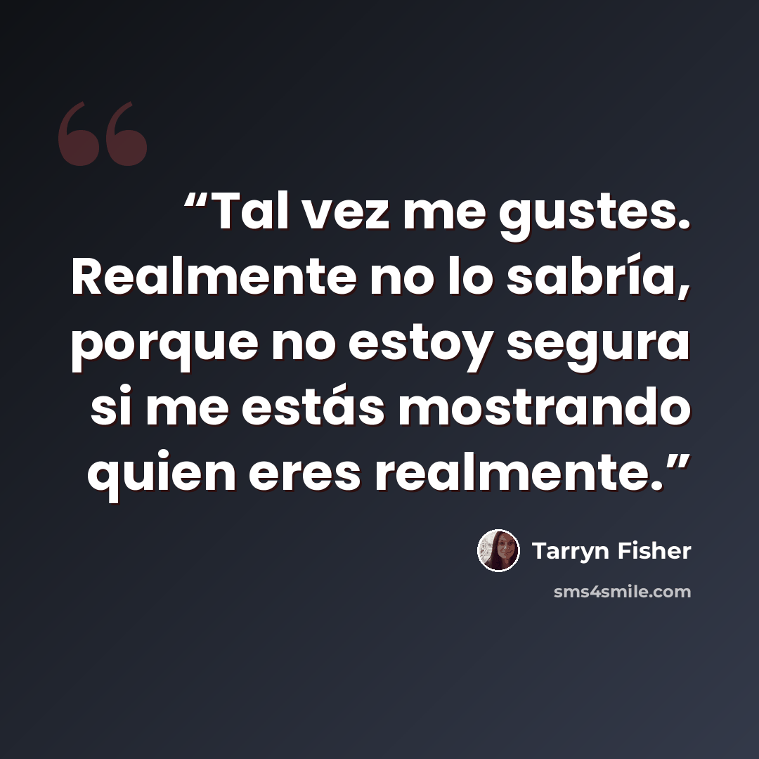 “Tal vez me gustes. Realmente no lo sabría, porque no estoy segura si me estás mostrando quien eres realmente.” quote by Tarryn Fisher