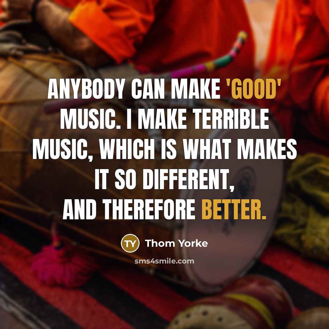 “Anybody can make 'good' music. I make terrible music, which is what makes it so different, and therefore better.” quote by Thom Yorke