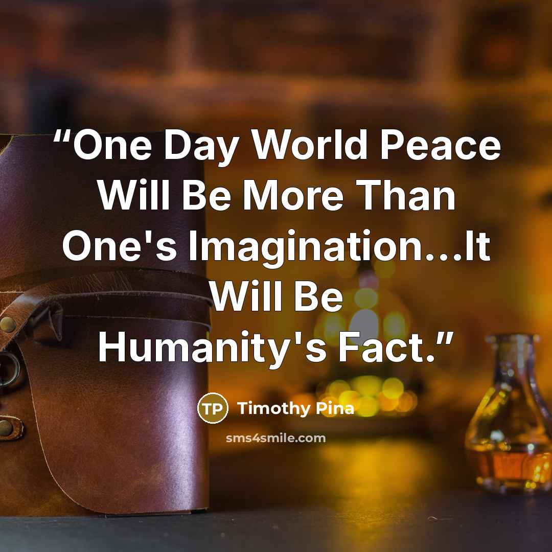 “One Day World Peace Will Be More Than One's Imagination...It Will Be Humanity's Fact.” quote by Timothy Pina