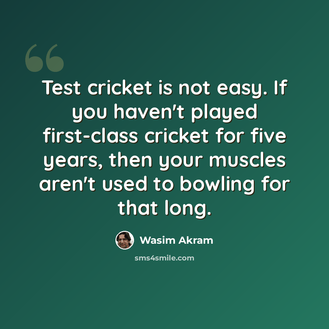 “Test cricket is not easy. If you haven't played first-class cricket for five years, then your muscles aren't used to bowling for that long.” quote by Wasim Akram