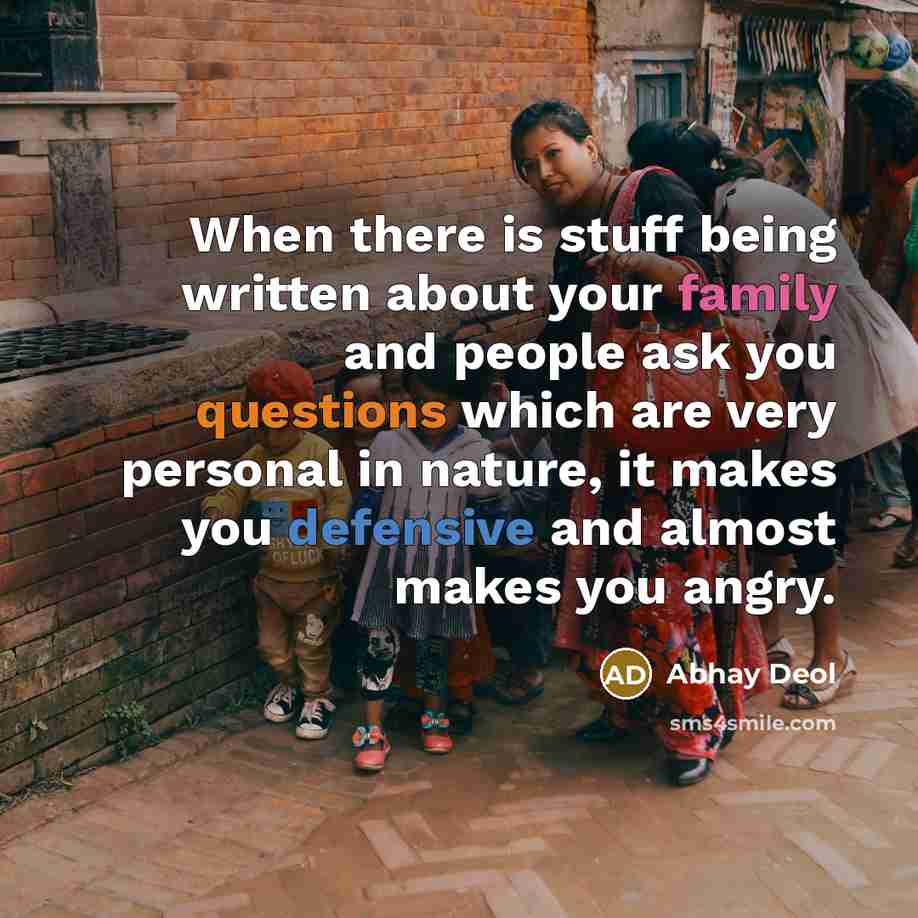“When there is stuff being written about your family and people ask you questions which are very personal in nature, it makes you defensive and almost makes you angry.” quote by Abhay Deol