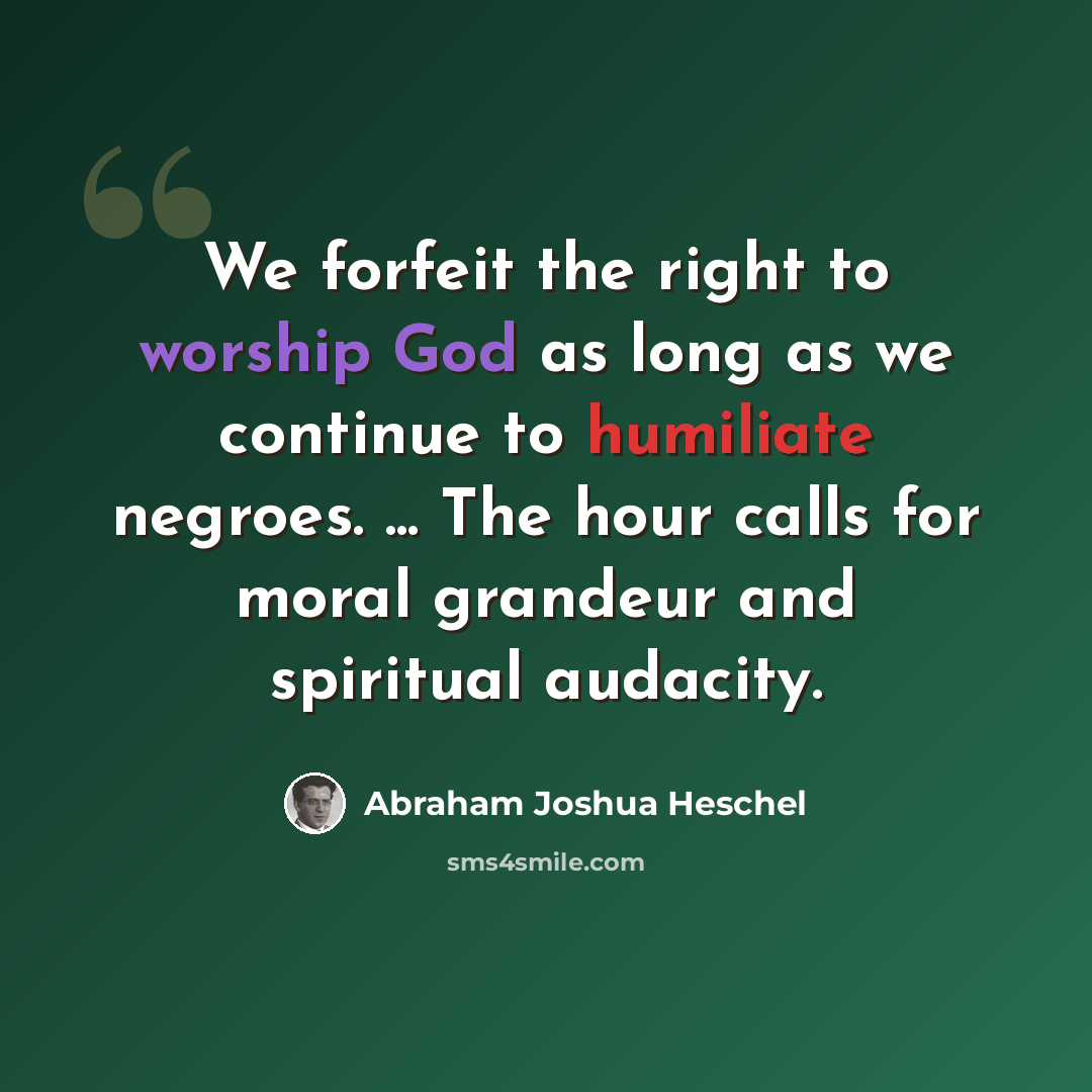 “We forfeit the right to worship God as long as we continue to humiliate negroes. ... The hour calls for moral grandeur and spiritual audacity.” quote by Abraham Joshua Heschel