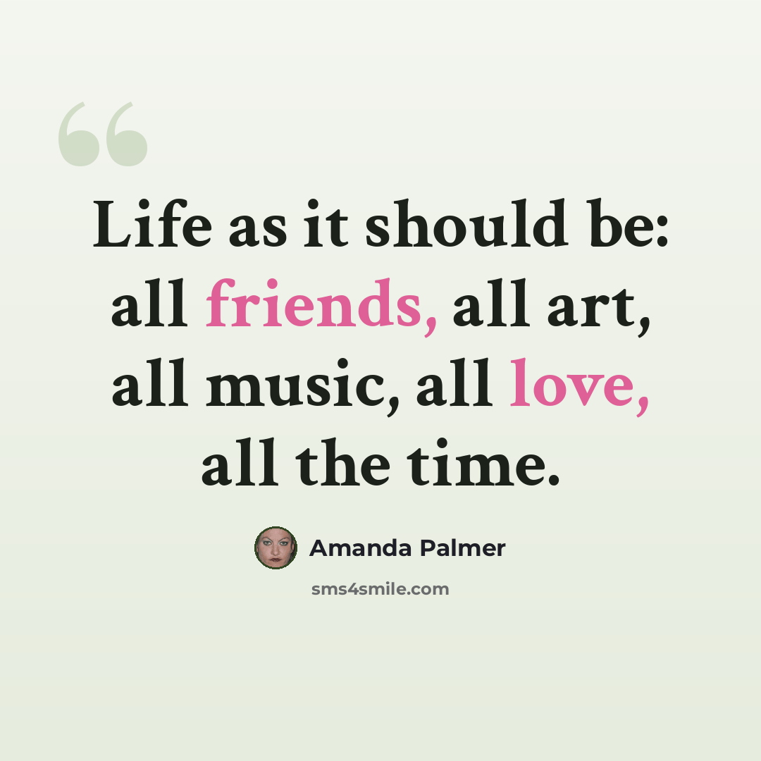 “Life as it should be: all friends, all art, all music, all love, all the time.” quote by Amanda Palmer