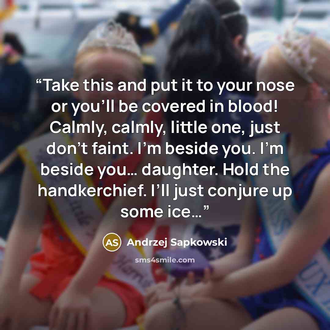 “Take this and put it to your nose or you’ll be covered in blood! Calmly, calmly, little one, just don’t faint. I’m beside you. I’m beside you… daughter. Hold the handkerchief. I’ll just conjure up some ice…” quote by Andrzej Sapkowski