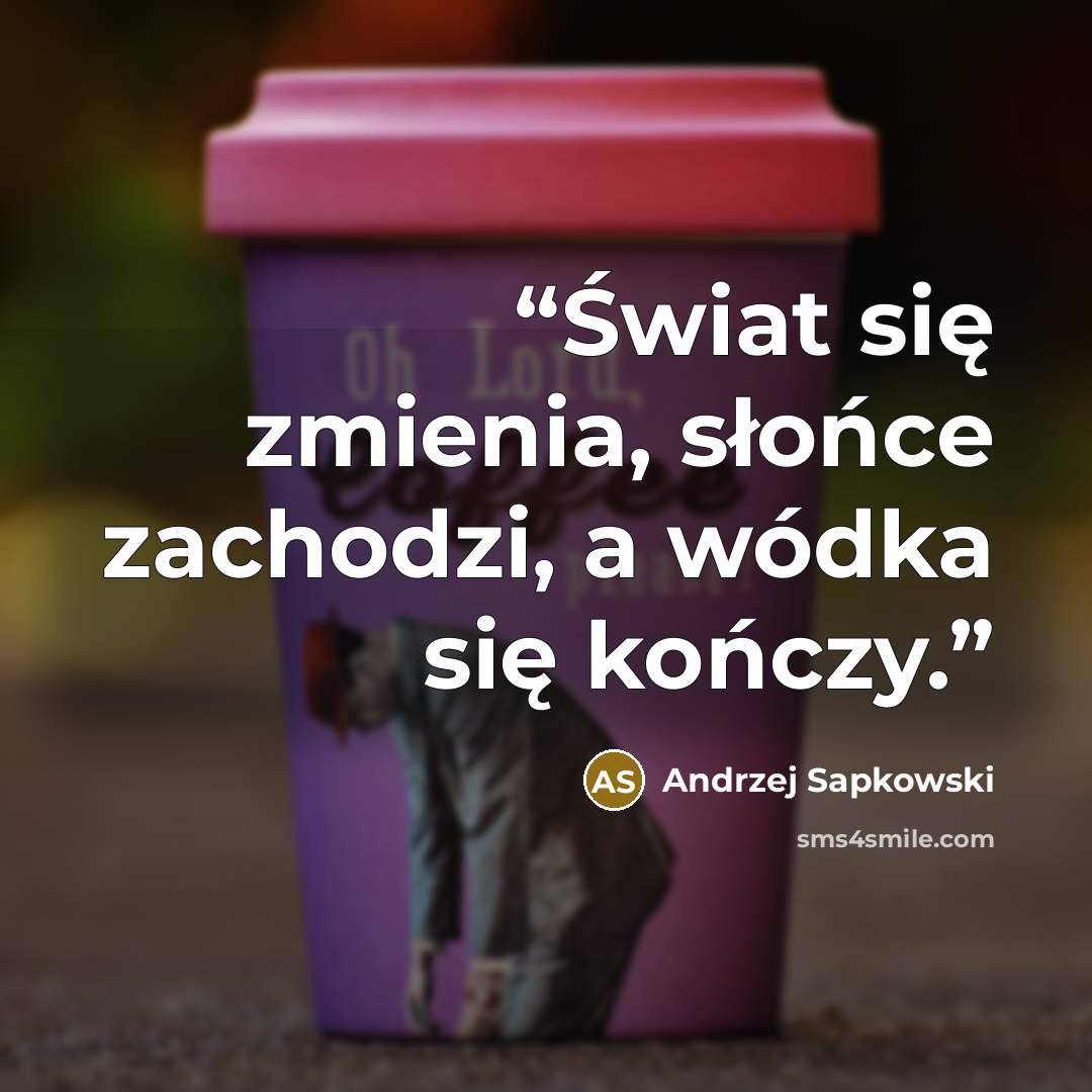 “Świat się zmienia, słońce zachodzi, a wódka się kończy.” quote by Andrzej Sapkowski