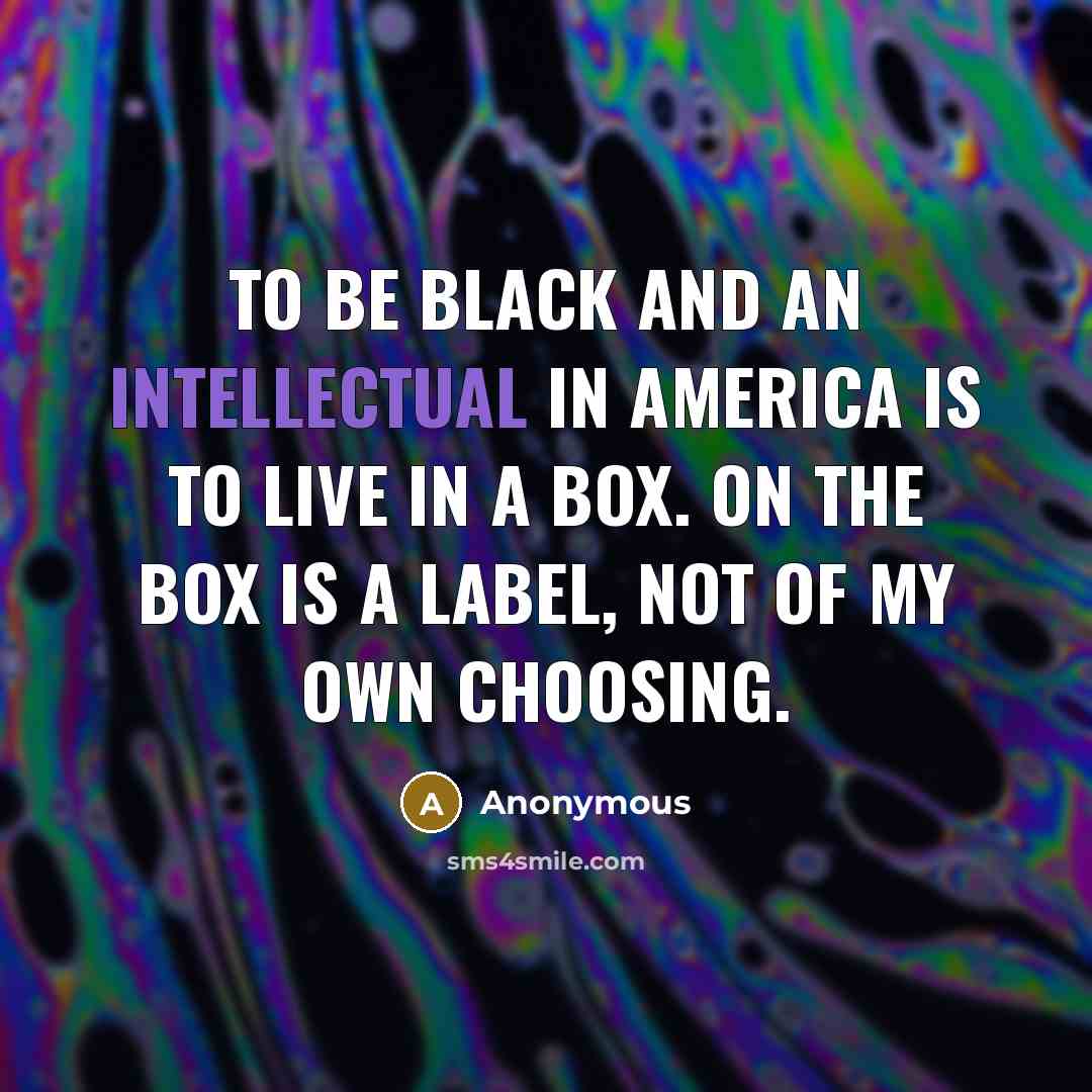 “To be black and an intellectual in America is to live in a box. On the box is a label, not of my own choosing.” quote by Anonymous