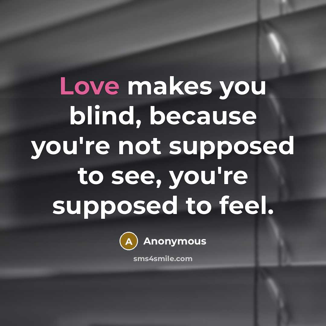 “Love makes you blind, because you're not supposed to see, you're supposed to feel.” quote by Anonymous