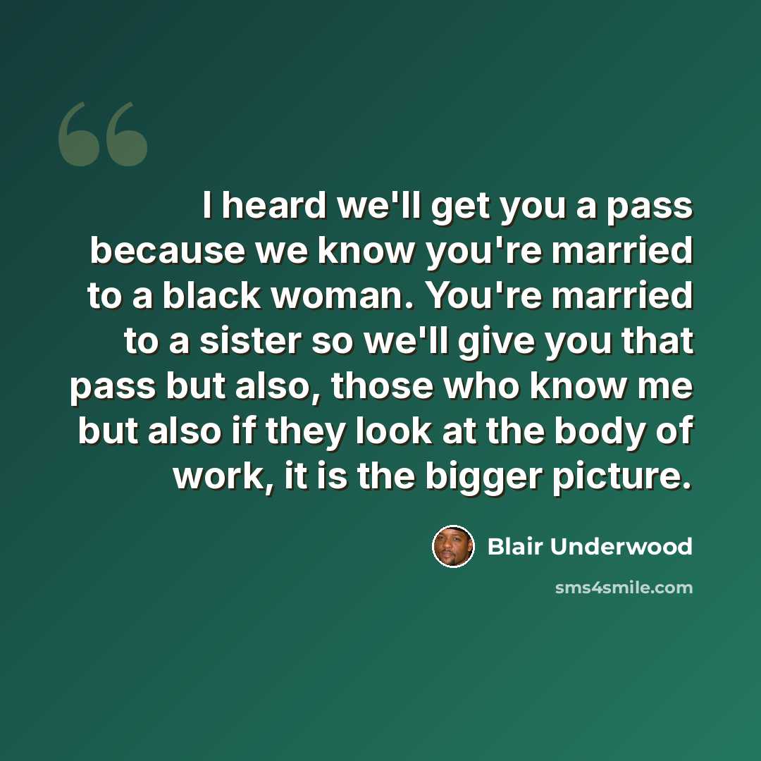 “I heard we'll get you a pass because we know you're married to a black woman. You're married to a sister so we'll give you that pass but also, those who know me but also if they look at the body of work, it is the bigger picture.” quote by Blair Underwood