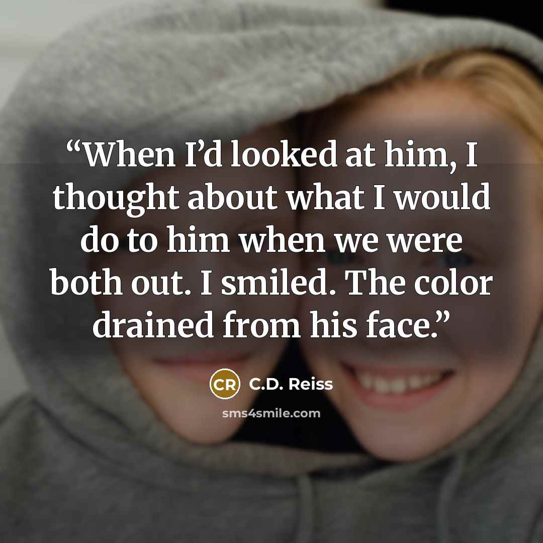 “When I’d looked at him, I thought about what I would do to him when we were both out. I smiled. The color drained from his face.” quote by C.D. Reiss