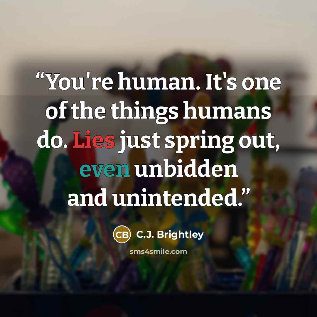 “You're human. It's one of the things humans do. Lies just spring out, even unbidden and unintended.” quote by C.J. Brightley