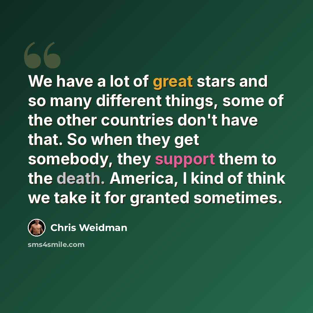“We have a lot of great stars and so many different things, some of the other countries don't have that. So when they get somebody, they support them to the death. America, I kind of think we take it for granted sometimes.” quote by Chris Weidman
