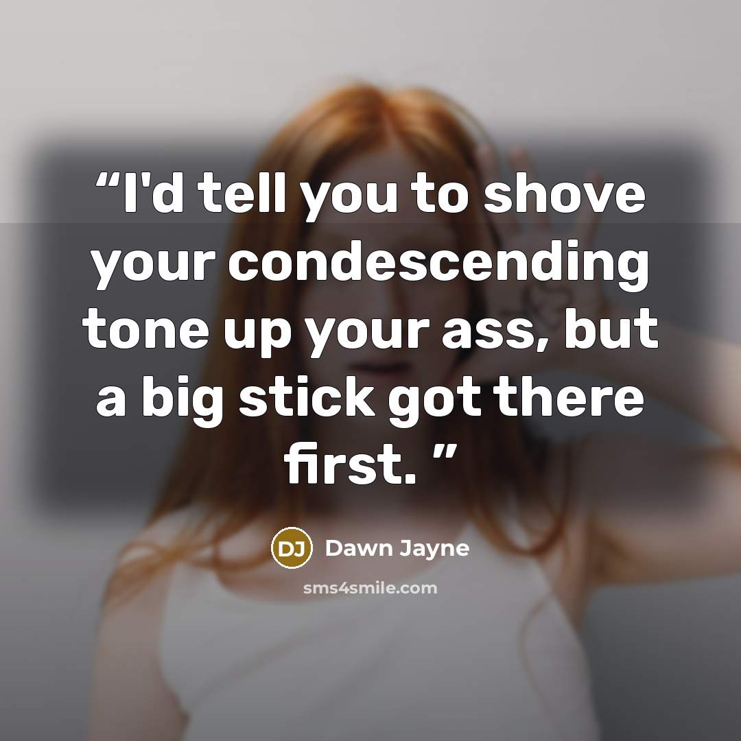 “I'd tell you to shove your condescending tone up your ass, but a big stick got there first.” quote by Dawn Jayne