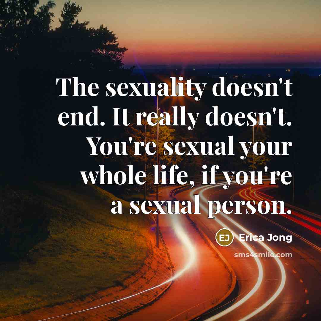 “The sexuality doesn't end. It really doesn't. You're sexual your whole life, if you're a sexual person.” quote by Erica Jong