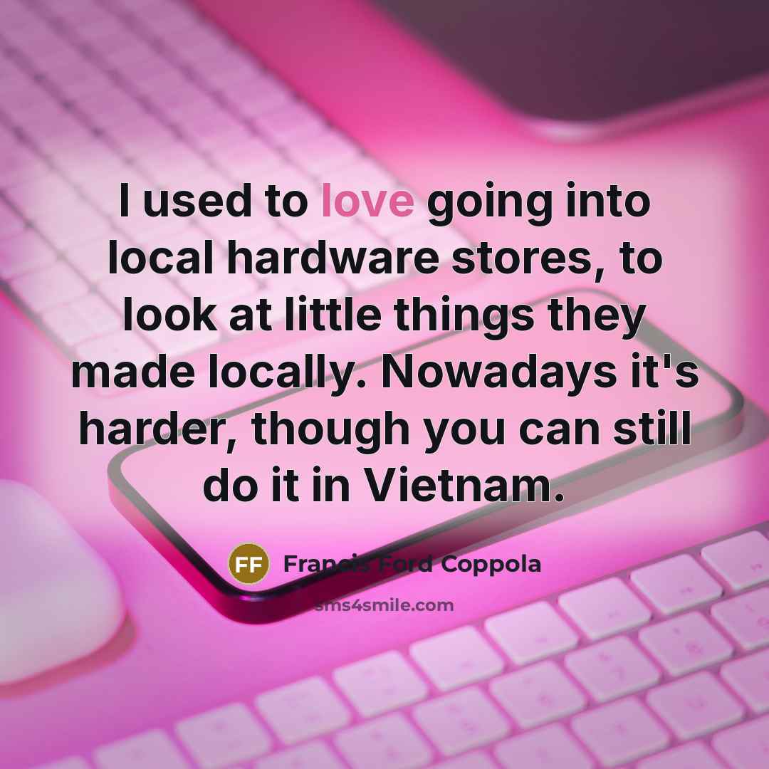 “I used to love going into local hardware stores, to look at little things they made locally. Nowadays it's harder, though you can still do it in Vietnam.” quote by Francis Ford Coppola