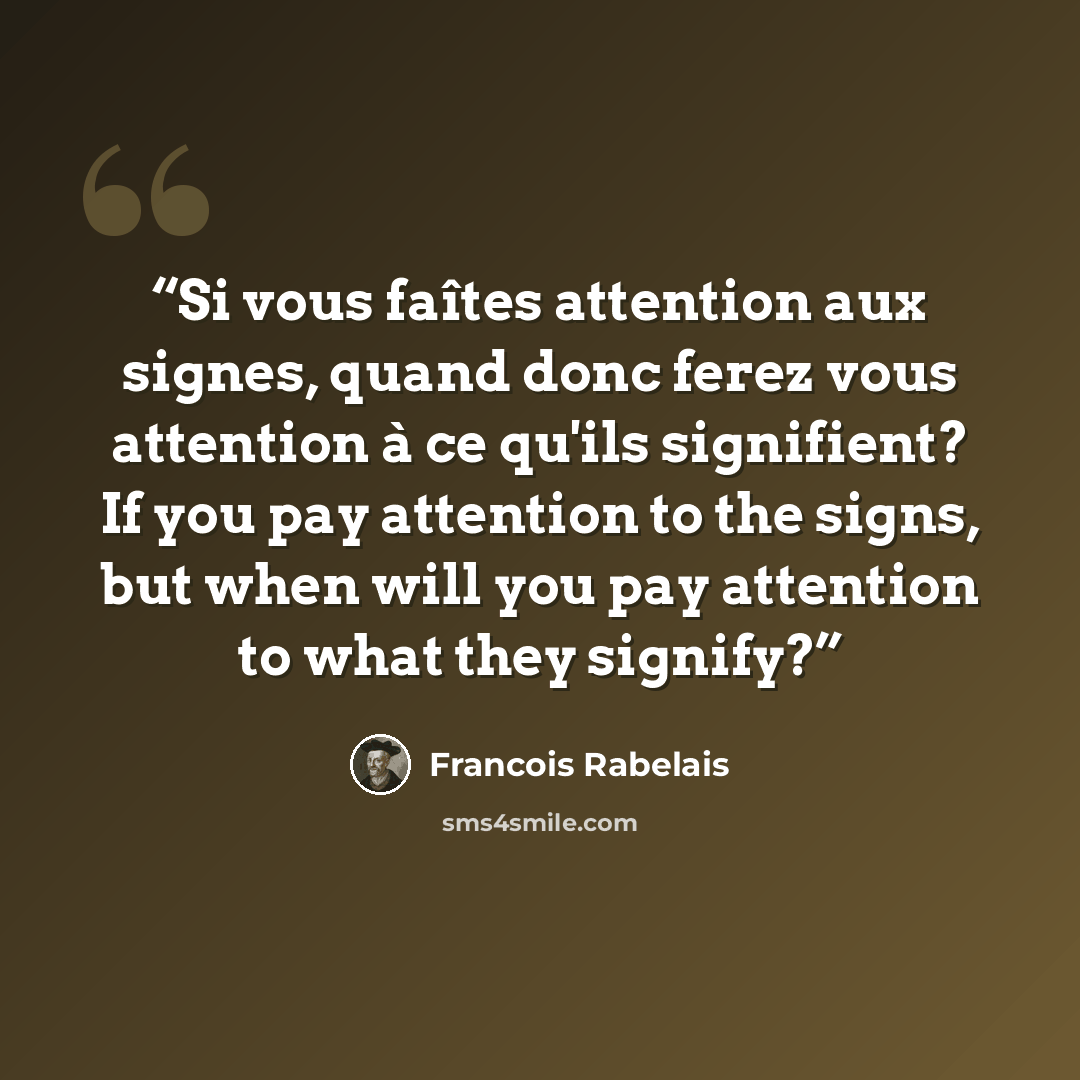 “Si vous faîtes attention aux signes, quand donc ferez vous attention à ce qu'ils signifient? If you pay attention to the signs, but when will you pay attention to what they signify?” quote by François Rabelais