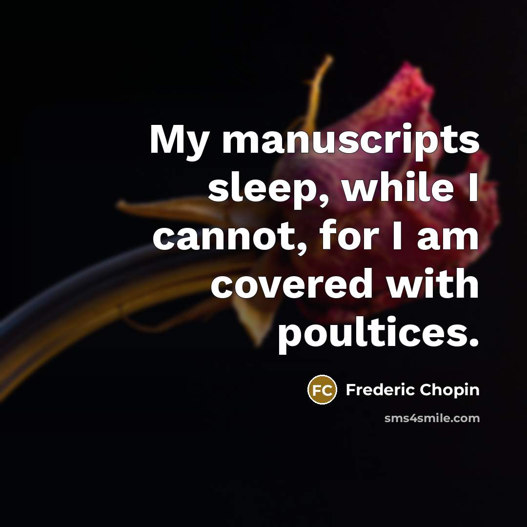 “My manuscripts sleep, while I cannot, for I am covered with poultices.” quote by Frederic Chopin