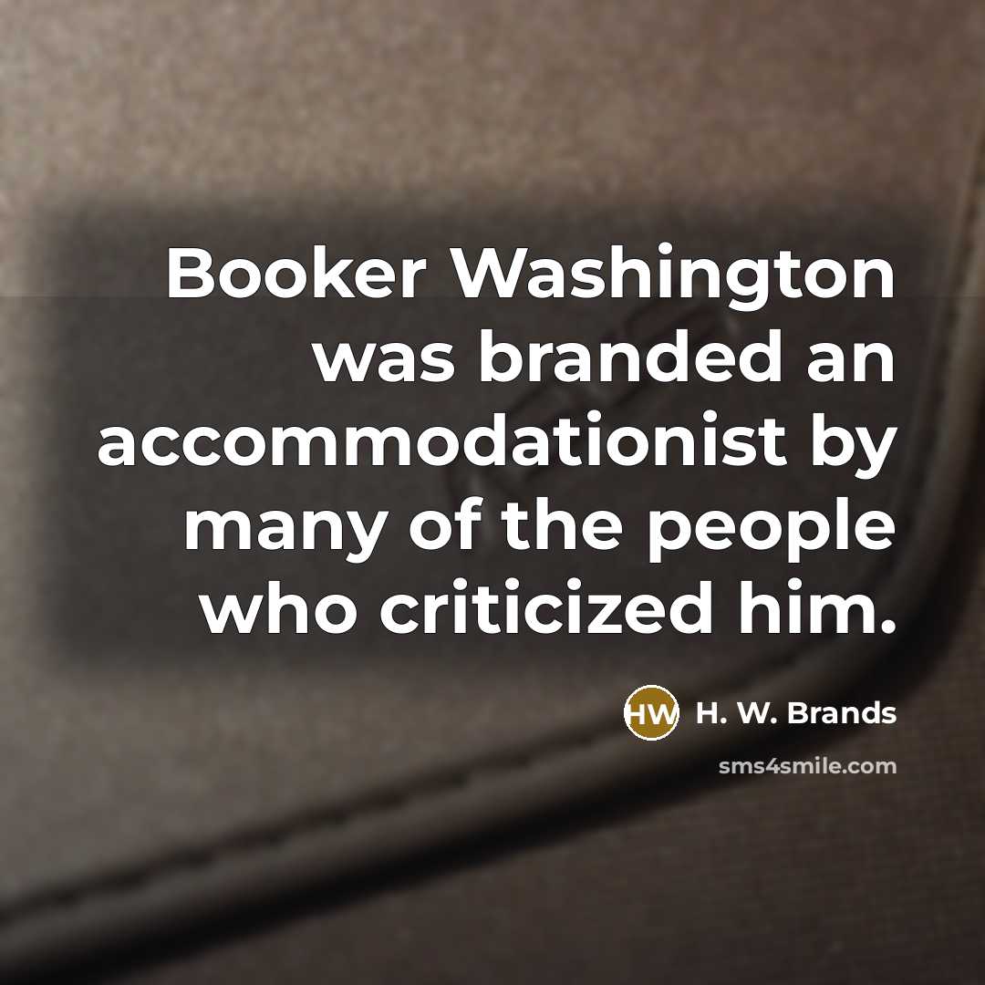 “Booker Washington was branded an accommodationist by many of the people who criticized him.” quote by H. W. Brands