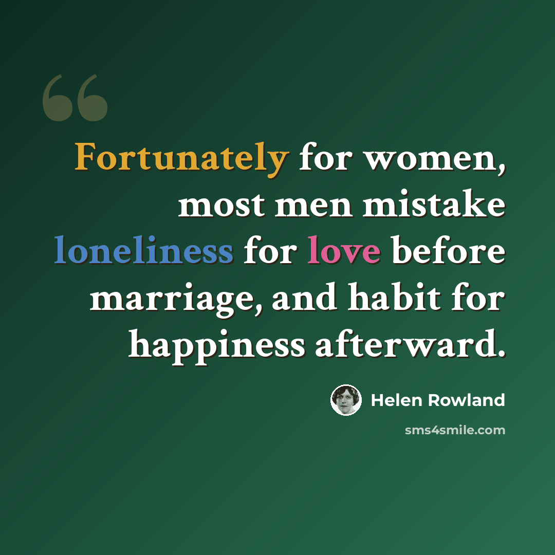 “Fortunately for women, most men mistake loneliness for love before marriage, and habit for happiness afterward.” quote by Helen Rowland