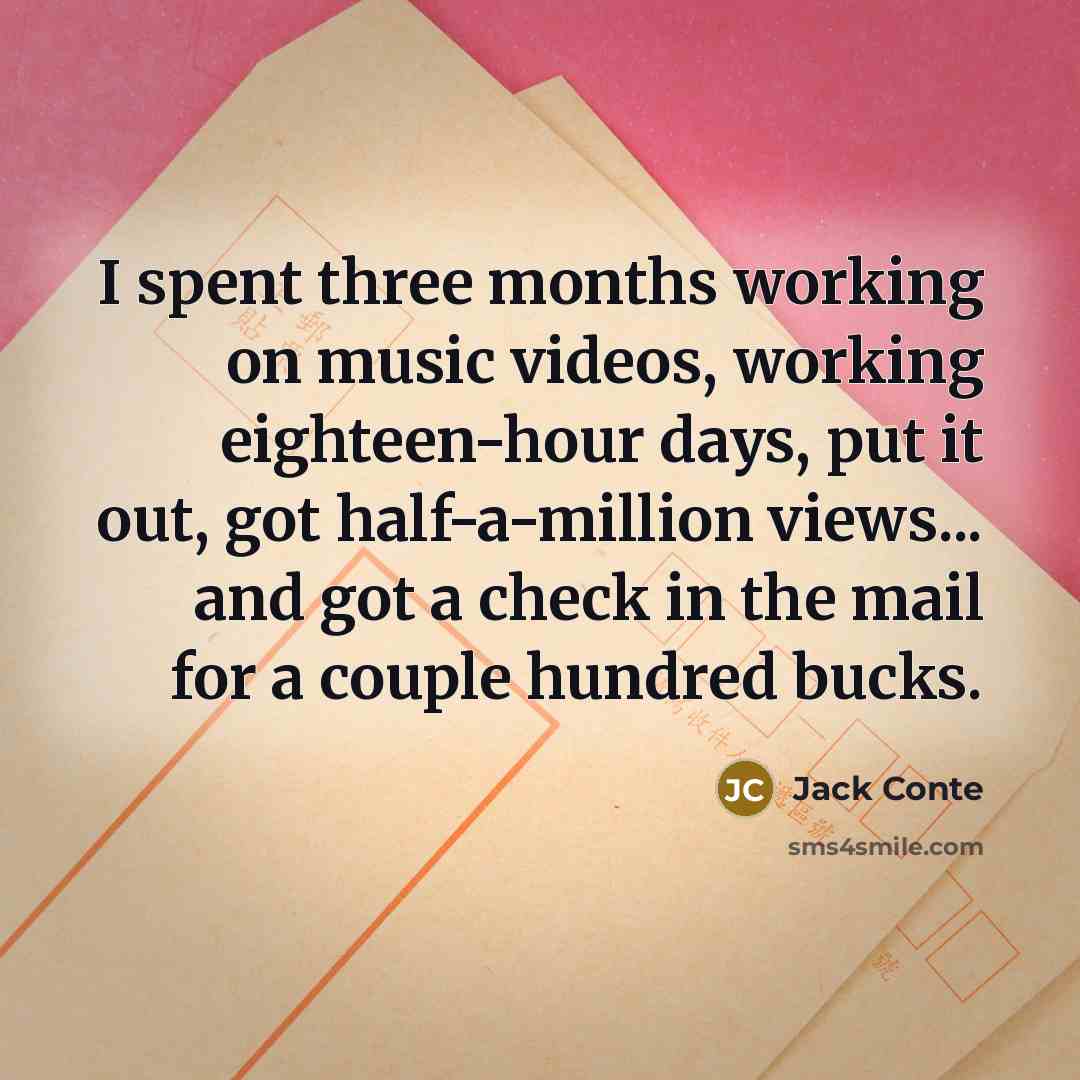 “I spent three months working on music videos, working eighteen-hour days, put it out, got half-a-million views... and got a check in the mail for a couple hundred bucks.” quote by Jack Conte