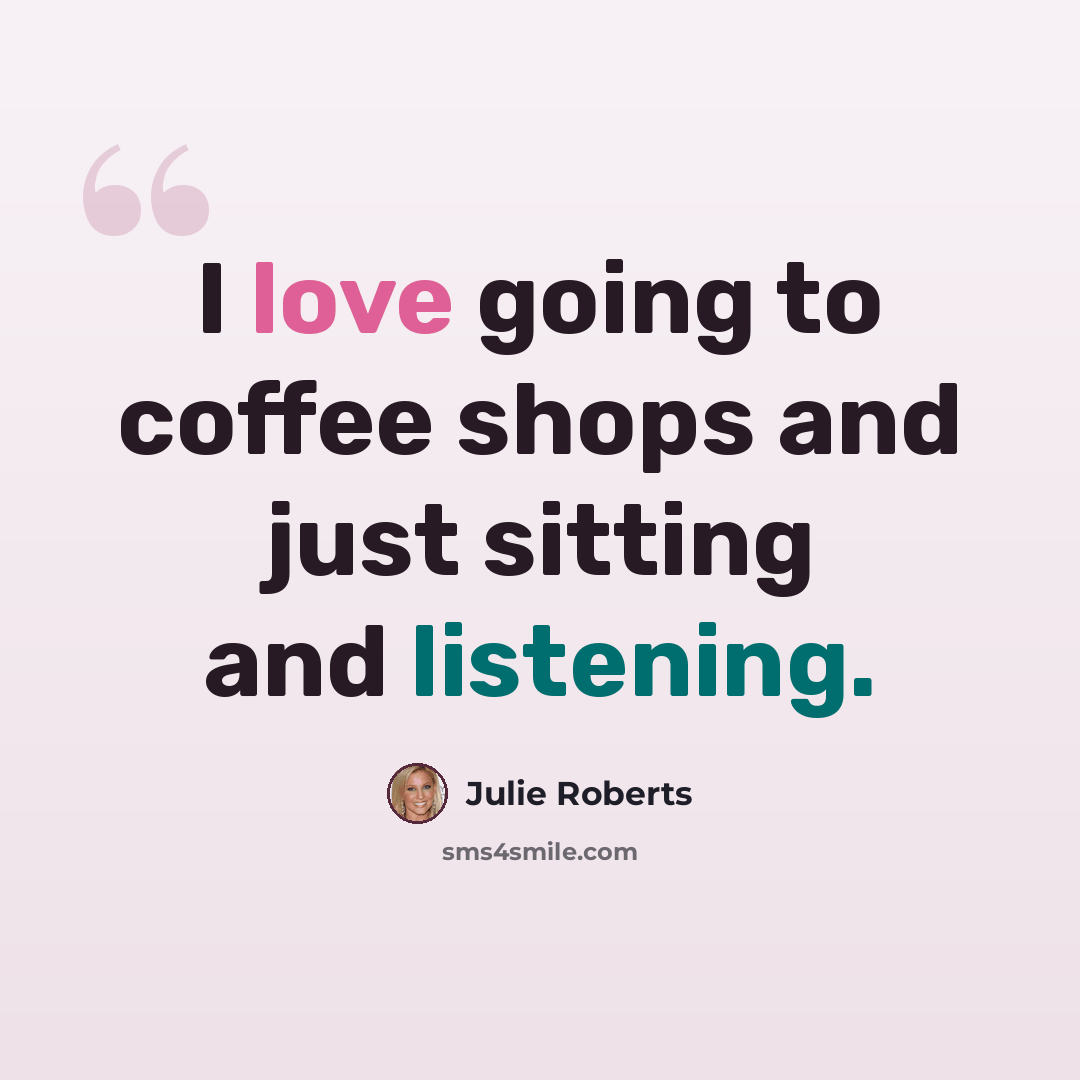 “I love going to coffee shops and just sitting and listening.” quote by Julie Roberts