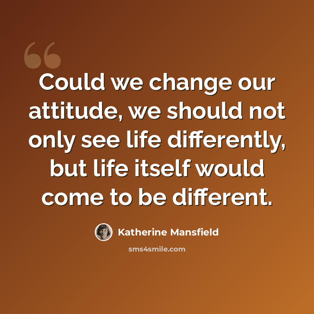 “Could we change our attitude, we should not only see life differently, but life itself would come to be different.” quote by Katherine Mansfield
