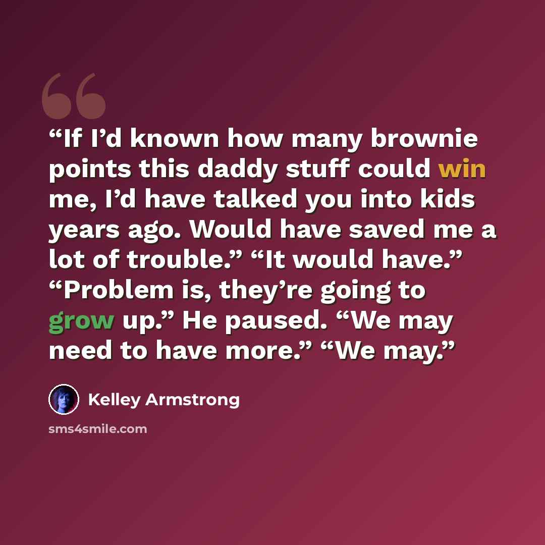 “If I’d known how many brownie points this daddy stuff could win me, I’d have talked you into kids years ago. Would have saved me a lot of trouble.” “It would have.” “Problem is, they’re going to grow up.” He paused. “We may need to have more.” “We may.” quote by Kelley Armstrong