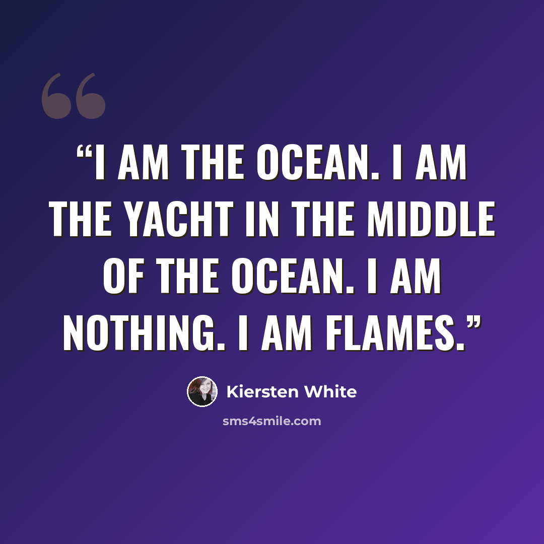 “I am the ocean. I am the yacht in the middle of the ocean. I am nothing. I am flames.” quote by Kiersten White