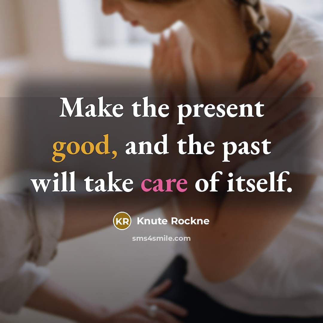 “Make the present good, and the past will take care of itself.” quote by Knute Rockne