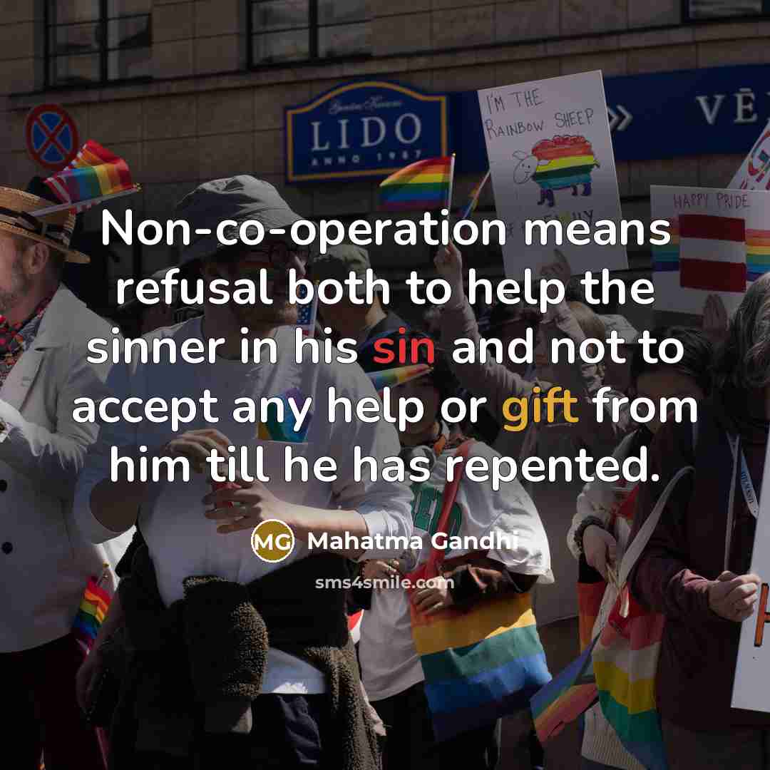 “Non-co-operation means refusal both to help the sinner in his sin and not to accept any help or gift from him till he has repented.” quote by Mahatma Gandhi