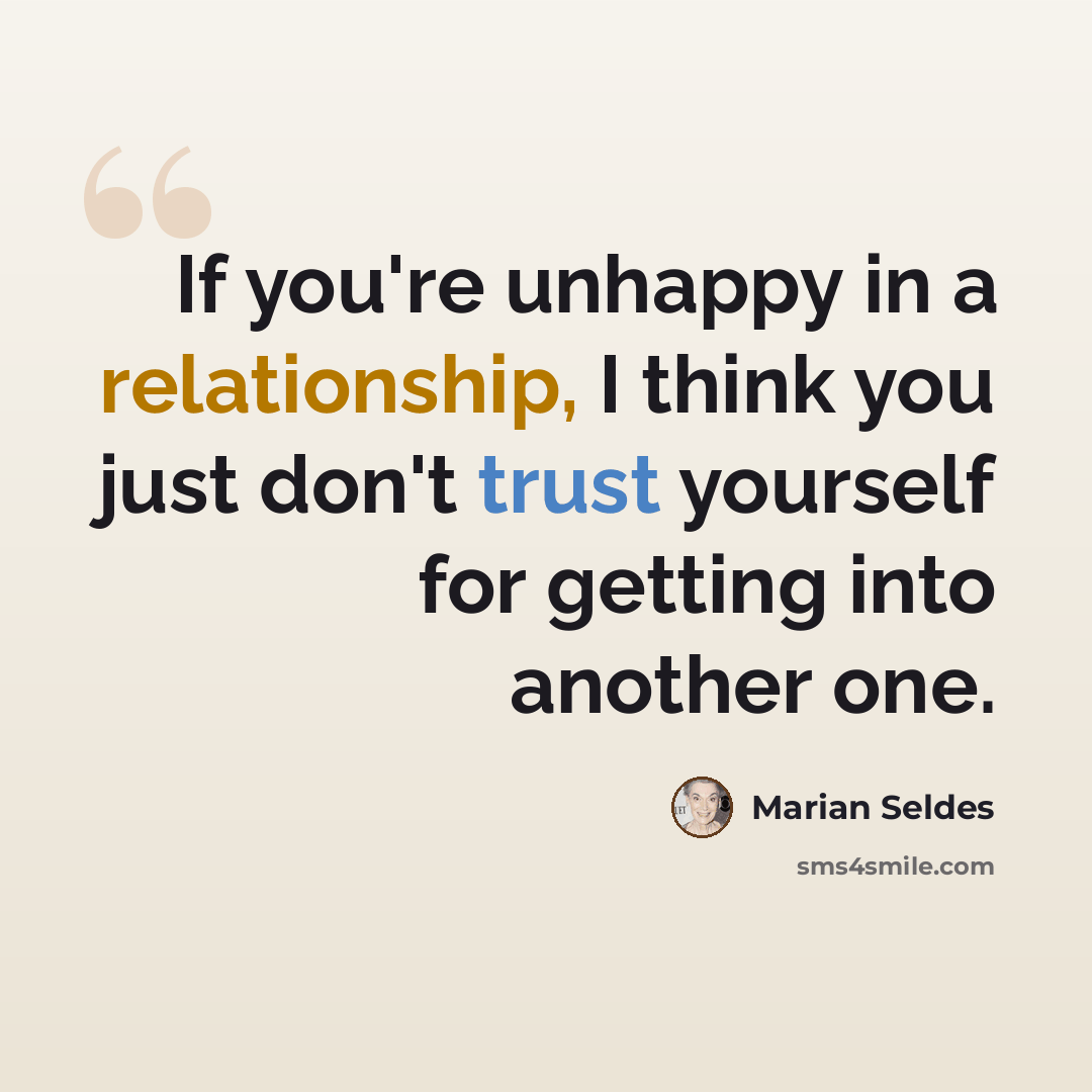 “If you're unhappy in a relationship, I think you just don't trust yourself for getting into another one.” quote by Marian Seldes