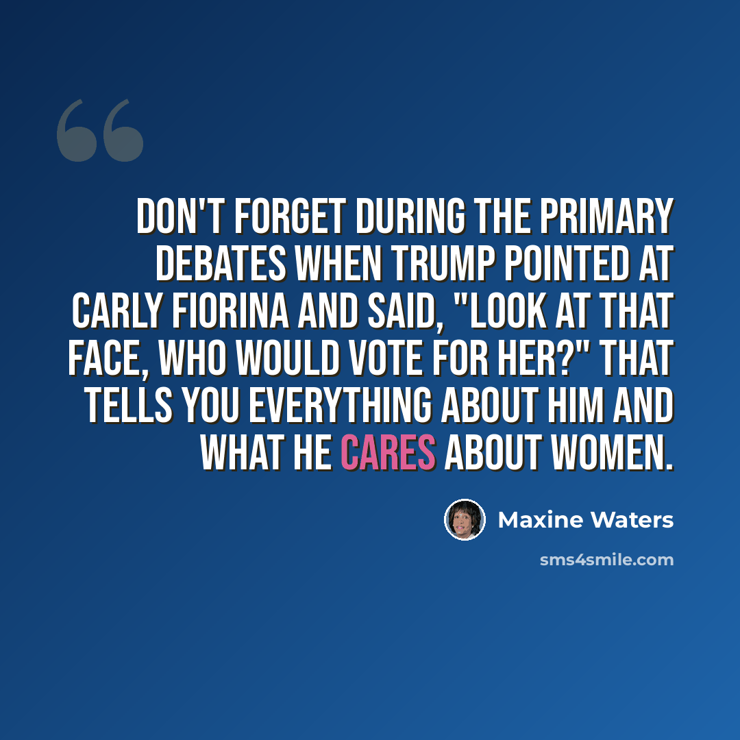 “Don't forget during the primary debates when Trump pointed at Carly Fiorina and said, "Look at that face, who would vote for her?" That tells you everything about him and what he cares about women.” quote by Maxine Waters