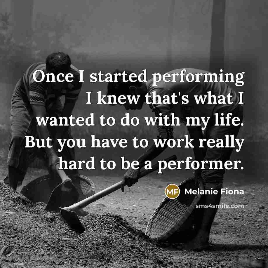 “Once I started performing I knew that's what I wanted to do with my life. But you have to work really hard to be a performer.” quote by Melanie Fiona