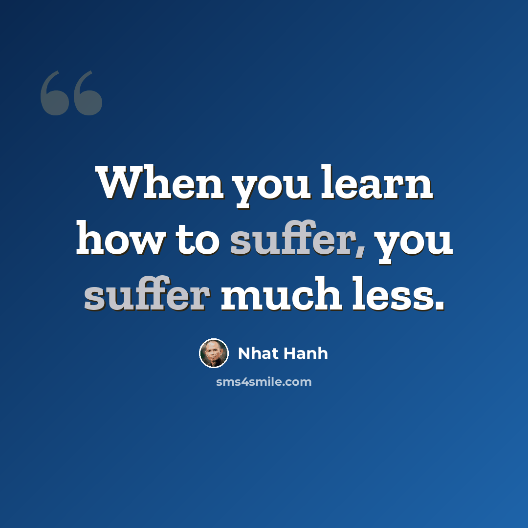 “When you learn how to suffer, you suffer much less.” quote by Nhat Hanh