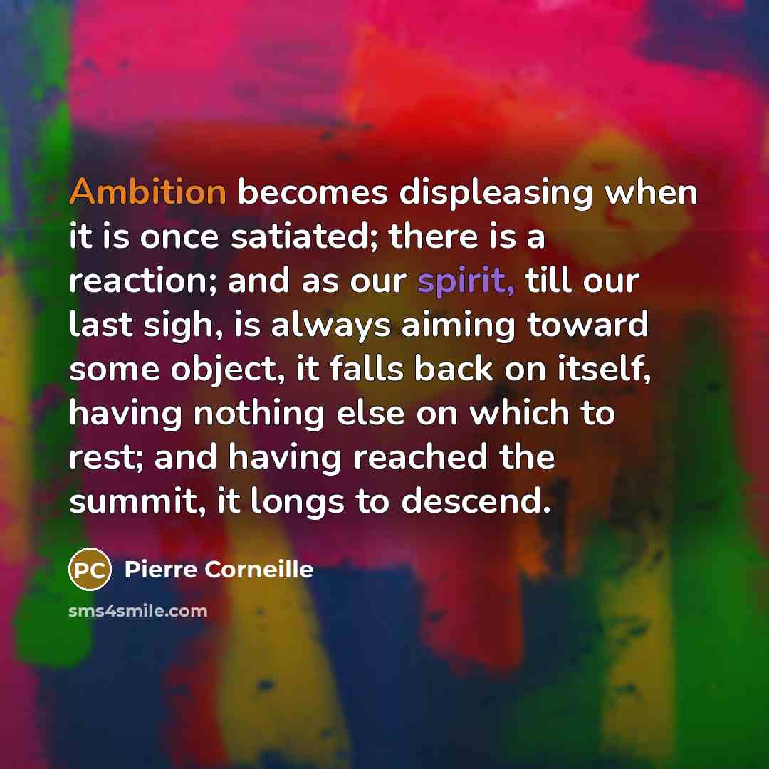 “Ambition becomes displeasing when it is once satiated; there is a reaction; and as our spirit, till our last sigh, is always aiming toward some object, it falls back on itself, having nothing else on which to rest; and having reached the summit, it longs to descend.” quote by Pierre Corneille