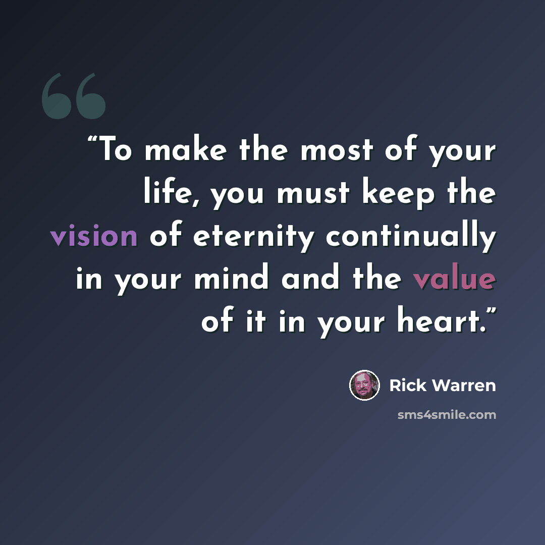 “To make the most of your life, you must keep the vision of eternity continually in your mind and the value of it in your heart.” quote by Rick Warren